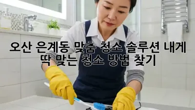 오산 은계동 맞춤 청소 솔루션: 내게 딱 맞는 청소 방법 찾기